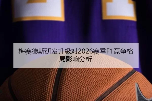 梅赛德斯研发升级对2026赛季F1竞争格局影响分析