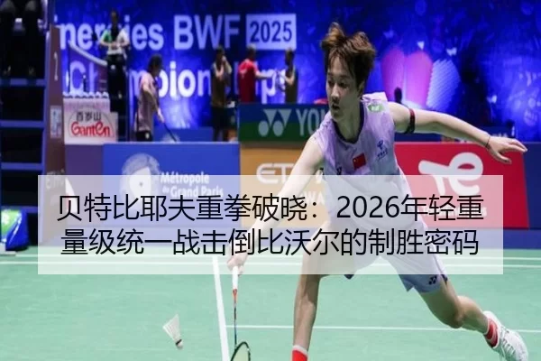 贝特比耶夫重拳破晓：2026年轻重量级统一战击倒比沃尔的制胜密码