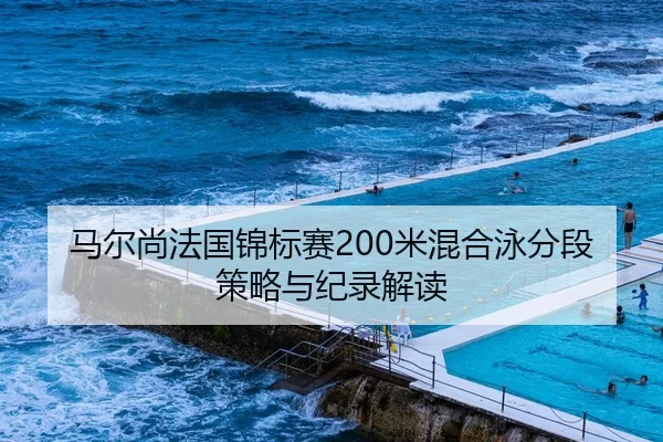马尔尚法国锦标赛200米混合泳分段策略与纪录解读