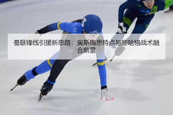 曼联锋线引援新思路：奥斯梅恩特点与滕哈格战术融合前景